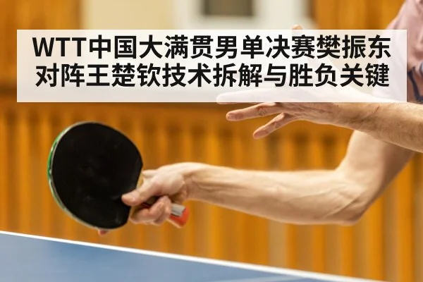 WTT中国大满贯男单决赛樊振东对阵王楚钦技术拆解与胜负关键